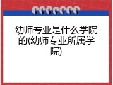 幼师专业是什么学院的(幼师专业所属学院)
