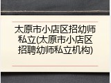 太原市小店区招幼师私立(太原市小店区招聘幼师私立机构)