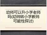幼师可以升小学老师吗(幼师转小学教师可能性探讨)