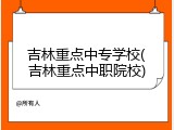 吉林重点中专学校(吉林重点中职院校)