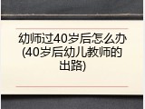 幼师过40岁后怎么办(40岁后幼儿教师的出路)