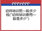 幼师培训班一般多少钱("幼师培训费用一般是多少")