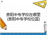 贵阳中专学校在哪里(贵阳中专学校位置)