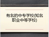 有名的中专学校(知名职业中等学校)