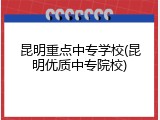 昆明重点中专学校(昆明优质中专院校)