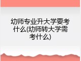 幼师专业升大学要考什么(幼师转大学需考什么)