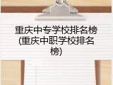重庆中专学校排名榜(重庆中职学校排名榜)