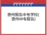 贵州报名中专学校(贵州中专报名)