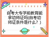 自考大专学前教育能拿幼师证吗(自考幼师证条件是什么？)