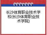 长沙体育职业技术学校(长沙体育职业技术学院)