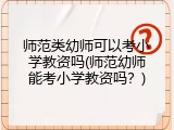 师范类幼师可以考小学教资吗(师范幼师能考小学教资吗？)