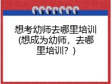 想考幼师去哪里培训(想成为幼师，去哪里培训？)