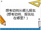 想考幼师从哪儿报名(想考幼师，报名处在哪里？)