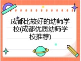 成都比较好的幼师学校(成都优质幼师学校推荐)