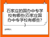 石家庄的国办中专学校有哪些(石家庄国办中专学校有哪些？)
