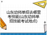 山东幼师单招去哪里考技能(山东幼师单招技能考试地点)