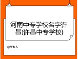 河南中专学校名字许昌(许昌中专学校)