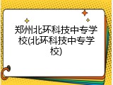 郑州北环科技中专学校(北环科技中专学校)