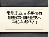 常州职业技术学校有哪些(常州职业技术学校有哪些？)