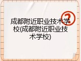 成都附近职业技术学校(成都附近职业技术学校)