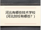 河北有哪些技术学校(河北技校有哪些？)