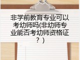 非学前教育专业可以考幼师吗(非幼师专业能否考幼师资格证？)