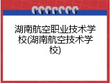 湖南航空职业技术学校(湖南航空技术学校)