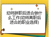 幼师辞职后适合做什么工作(幼师离职后适合的职业选择)