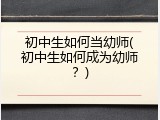 初中生如何当幼师(初中生如何成为幼师？)