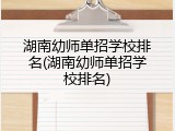 湖南幼师单招学校排名(湖南幼师单招学校排名)