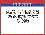 成都幼师学校的分数线(成都幼师学校录取分数)