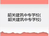 韶关建筑中专学校(韶关建筑中专学校)