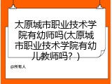 太原城市职业技术学院有幼师吗(太原城市职业技术学院有幼儿教师吗？)