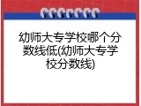 幼师大专学校哪个分数线低(幼师大专学校分数线)