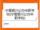 宁夏银川公办中职学校(宁夏银川公办中职学校)