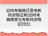 幼师考编难还是考教师资格证难(幼师考编难度与考教师资格证对比)
