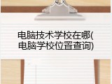 电脑技术学校在哪(电脑学校位置查询)