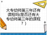 大专幼师第三年还有课程吗(是否还有大专幼师第三年的课程？)