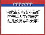 内蒙古幼师专业较好的专科大学(内蒙古幼儿教师专科大学)