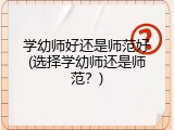 学幼师好还是师范好(选择学幼师还是师范？)