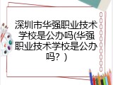 深圳市华强职业技术学校是公办吗(华强职业技术学校是公办吗？)