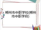 郴州市中职学校(郴州市中职学府)