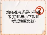 幼师难考还是小学难考(幼师与小学教师考试难度比较)