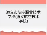 遵义市航空职业技术学校(遵义航空技术学校)
