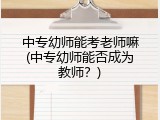 中专幼师能考老师嘛(中专幼师能否成为教师？)