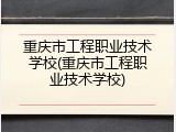 重庆市工程职业技术学校(重庆市工程职业技术学校)