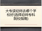 大专读幼师去哪个学校好(选择幼师专科院校指南)