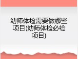 幼师体检需要做哪些项目(幼师体检必检项目)