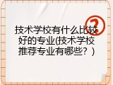 技术学校有什么比较好的专业(技术学校推荐专业有哪些？)