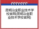 昆明冶金职业技术学校官网(昆明冶金职业技术学校官网)